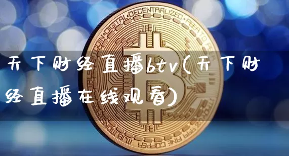天下财经直播btv(天下财经直播在线观看)_https://www.dcjwmf.com_上期所_第1张