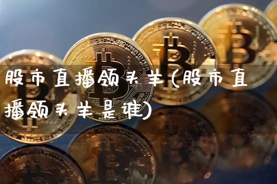 股市直播领头羊(股市直播领头羊是谁)_https://www.dcjwmf.com_中金所_第1张