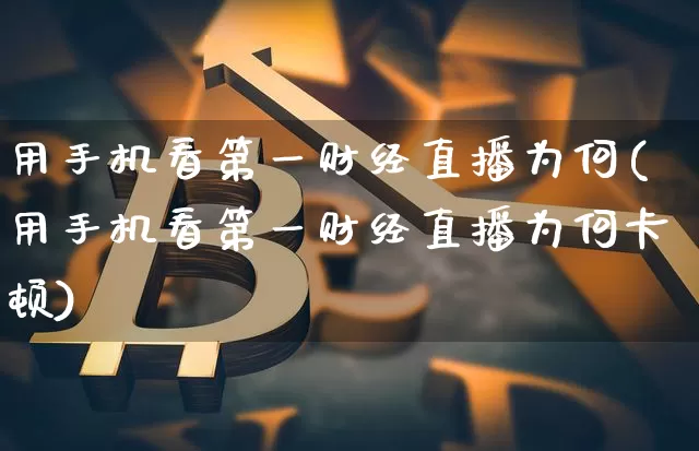 用手机看第一财经直播为何(用手机看第一财经直播为何卡顿)_https://www.dcjwmf.com_郑商所_第1张