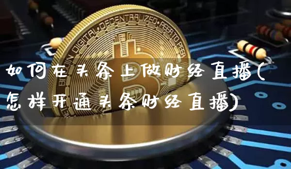 如何在头条上做财经直播(怎样开通头条财经直播)_https://www.dcjwmf.com_郑商所_第1张