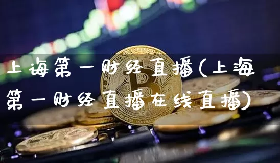 上诲第一财经直播(上海第一财经直播在线直播)_https://www.dcjwmf.com_上期所_第1张