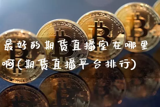 最好的期货直播室在哪里啊(期货直播平台排行)_https://www.dcjwmf.com_大商所_第1张