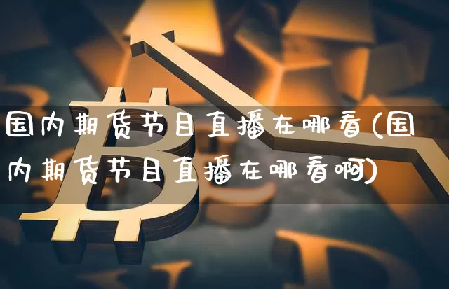 国内期货节目直播在哪看(国内期货节目直播在哪看啊)_https://www.dcjwmf.com_上期能源_第1张