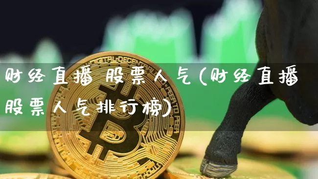财经直播 股票人气(财经直播股票人气排行榜)_https://www.dcjwmf.com_广期所_第1张
