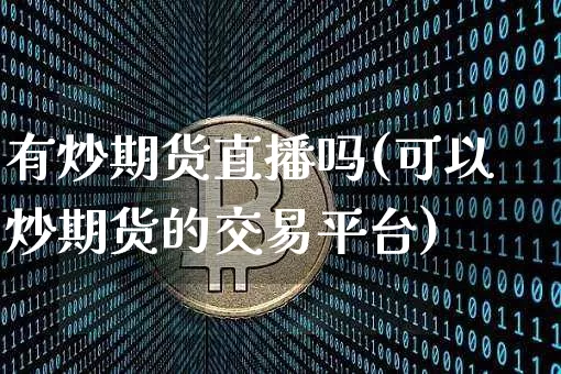 有炒期货直播吗(可以炒期货的交易平台)_https://www.dcjwmf.com_广期所_第1张