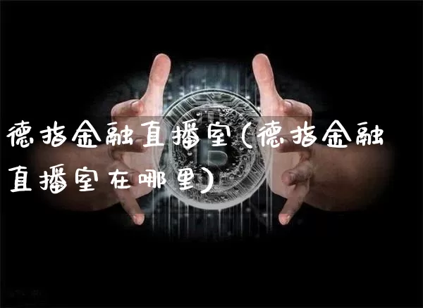 德指金融直播室(德指金融直播室在哪里)_https://www.dcjwmf.com_广期所_第1张