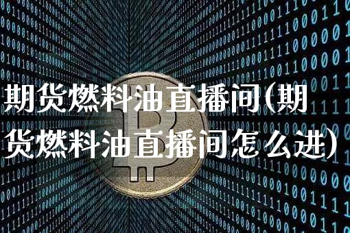 期货燃料油直播间(期货燃料油直播间怎么进)_https://www.dcjwmf.com_大商所_第1张