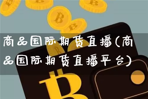 商品国际期货直播(商品国际期货直播平台)_https://www.dcjwmf.com_广期所_第1张