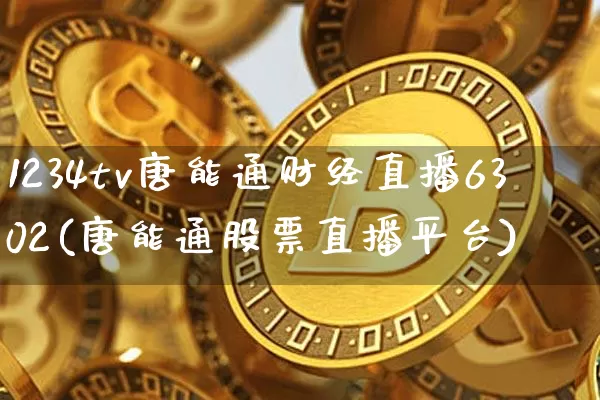 1234tv唐能通财经直播6302(唐能通股票直播平台)_https://www.dcjwmf.com_中金所_第1张