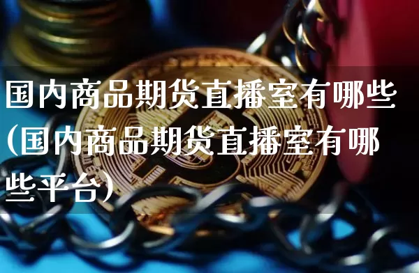 国内商品期货直播室有哪些(国内商品期货直播室有哪些平台)_https://www.dcjwmf.com_郑商所_第1张