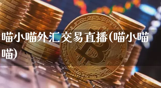 喵小喵外汇交易直播(喵小喵喵)_https://www.dcjwmf.com_上期所_第1张