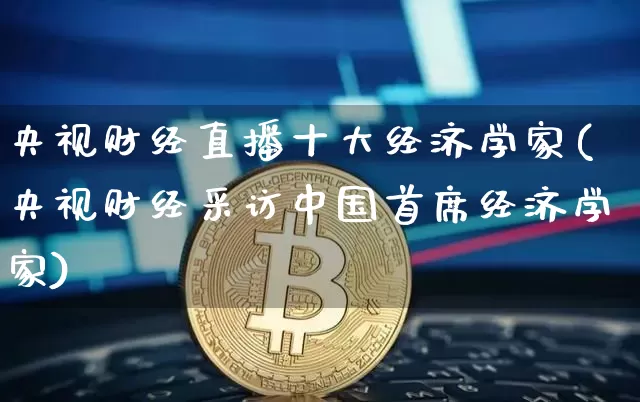 央视财经直播十大经济学家(央视财经采访中国首席经济学家)_https://www.dcjwmf.com_上期所_第1张