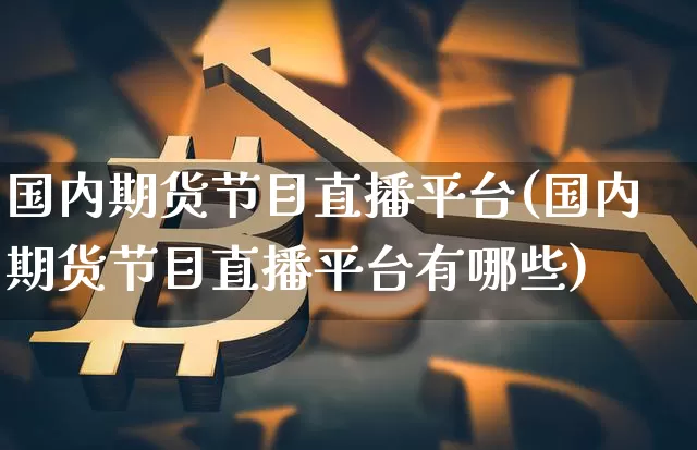 国内期货节目直播平台(国内期货节目直播平台有哪些)_https://www.dcjwmf.com_广期所_第1张