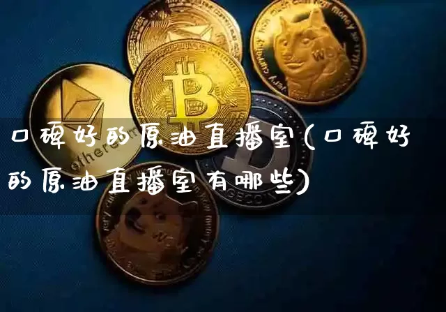 口碑好的原油直播室(口碑好的原油直播室有哪些)_https://www.dcjwmf.com_上期所_第1张