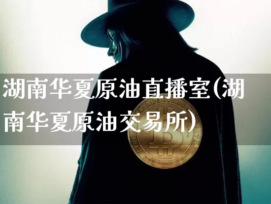 湖南华夏原油直播室(湖南华夏原油交易所)_https://www.dcjwmf.com_上期所_第1张