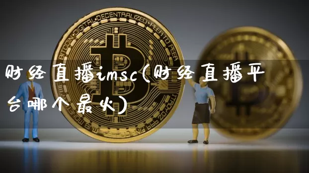 财经直播imsc(财经直播平台哪个最火)_https://www.dcjwmf.com_广期所_第1张