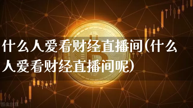 什么人爱看财经直播间(什么人爱看财经直播间呢)_https://www.dcjwmf.com_广期所_第1张
