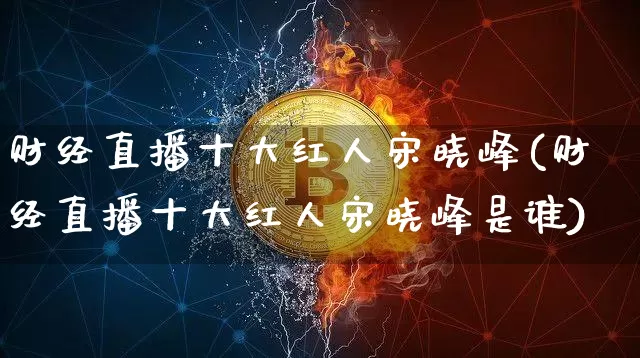 财经直播十大红人宋晓峰(财经直播十大红人宋晓峰是谁)_https://www.dcjwmf.com_上期能源_第1张