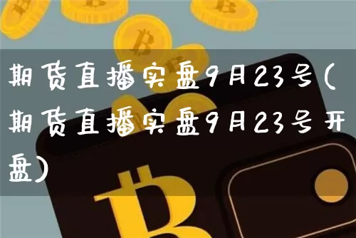 期货直播实盘9月23号(期货直播实盘9月23号开盘)_https://www.dcjwmf.com_郑商所_第1张