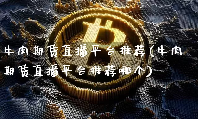 牛肉期货直播平台推荐(牛肉期货直播平台推荐哪个)_https://www.dcjwmf.com_广期所_第1张