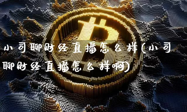 小司聊财经直播怎么样(小司聊财经直播怎么样啊)_https://www.dcjwmf.com_郑商所_第1张