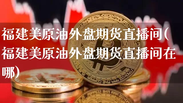 福建美原油外盘期货直播间(福建美原油外盘期货直播间在哪)_https://www.dcjwmf.com_中金所_第1张