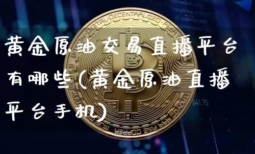 黄金原油交易直播平台有哪些(黄金原油直播平台手机)_https://www.dcjwmf.com_上期所_第1张