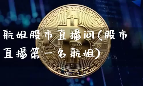 航姐股市直播间(股市直播第一名航姐)_https://www.dcjwmf.com_上期所_第1张