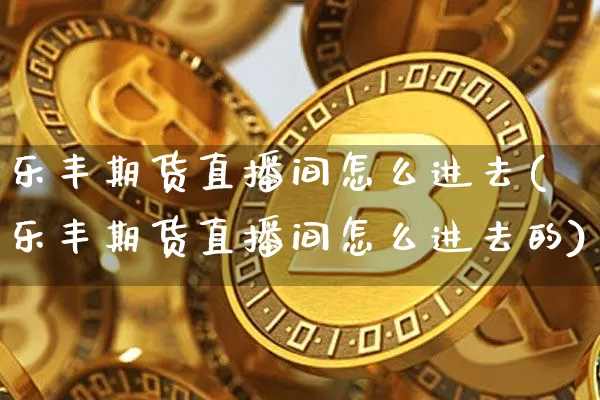 乐丰期货直播间怎么进去(乐丰期货直播间怎么进去的)_https://www.dcjwmf.com_上期能源_第1张
