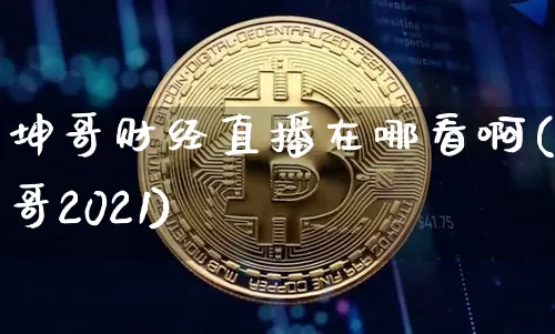 坤哥财经直播在哪看啊(坤哥2021)_https://www.dcjwmf.com_广期所_第1张