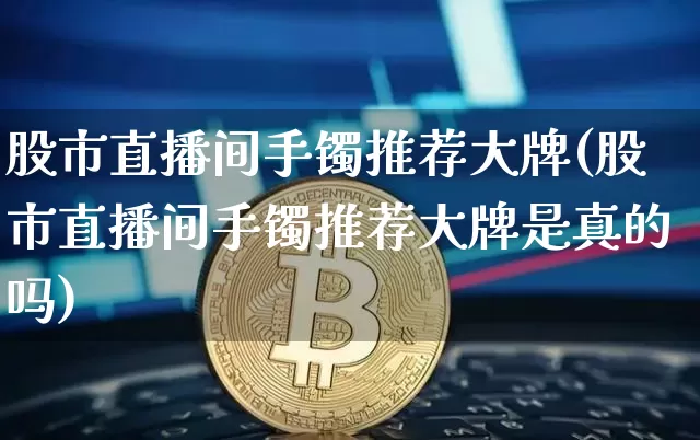 股市直播间手镯推荐大牌(股市直播间手镯推荐大牌是真的吗)_https://www.dcjwmf.com_上期能源_第1张