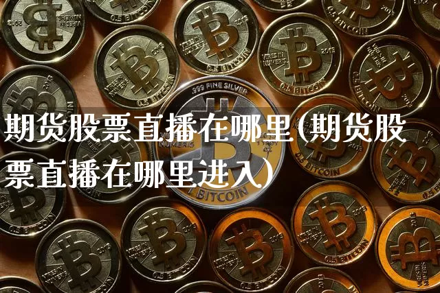 期货股票直播在哪里(期货股票直播在哪里进入)_https://www.dcjwmf.com_广期所_第1张