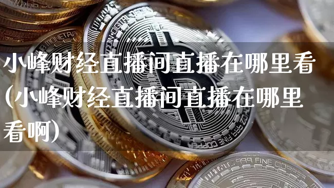小峰财经直播间直播在哪里看(小峰财经直播间直播在哪里看啊)_https://www.dcjwmf.com_中金所_第1张