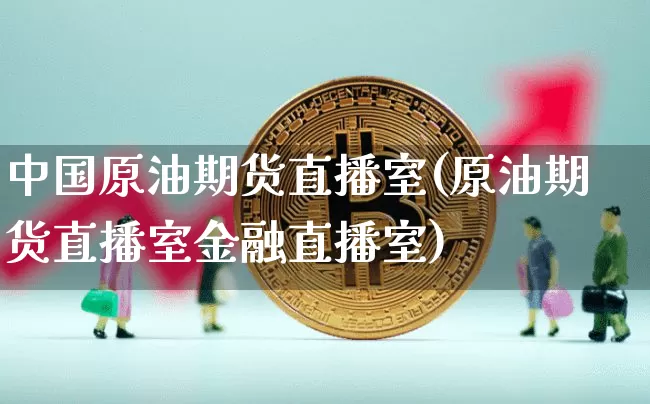 中国原油期货直播室(原油期货直播室金融直播室)_https://www.dcjwmf.com_广期所_第1张