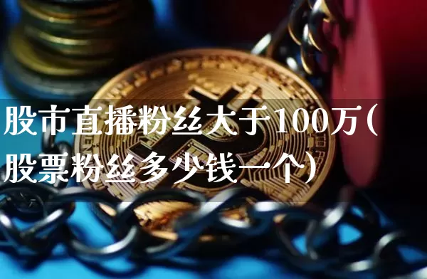 股市直播粉丝大于100万(股票粉丝多少钱一个)_https://www.dcjwmf.com_大商所_第1张