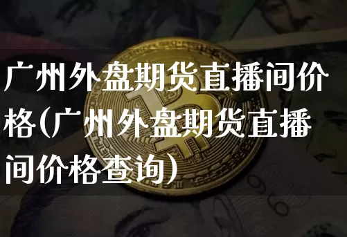广州外盘期货直播间价格(广州外盘期货直播间价格查询)_https://www.dcjwmf.com_中金所_第1张