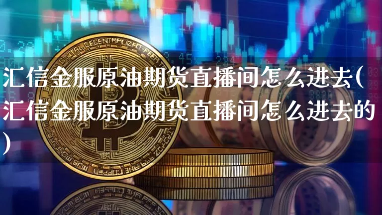 汇信金服原油期货直播间怎么进去(汇信金服原油期货直播间怎么进去的)_https://www.dcjwmf.com_大商所_第1张