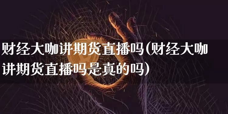 财经大咖讲期货直播吗(财经大咖讲期货直播吗是真的吗)_https://www.dcjwmf.com_广期所_第1张