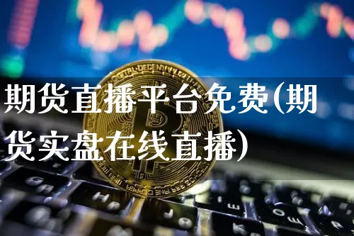 期货直播平台免费(期货实盘在线直播)_https://www.dcjwmf.com_大商所_第1张