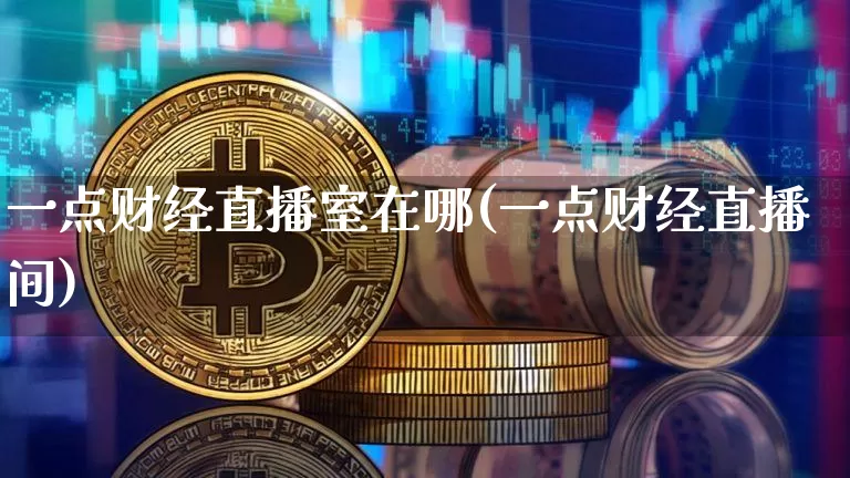 一点财经直播室在哪(一点财经直播间)_https://www.dcjwmf.com_上期能源_第1张