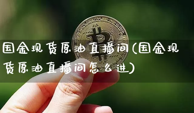 国金现货原油直播间(国金现货原油直播间怎么进)_https://www.dcjwmf.com_广期所_第1张
