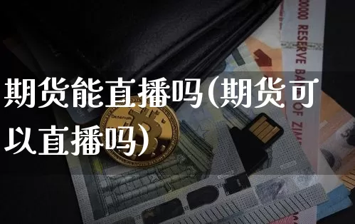 期货能直播吗(期货可以直播吗)_https://www.dcjwmf.com_中金所_第1张