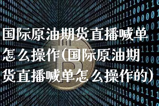 国际原油期货直播喊单怎么操作(国际原油期货直播喊单怎么操作的)_https://www.dcjwmf.com_上期所_第1张