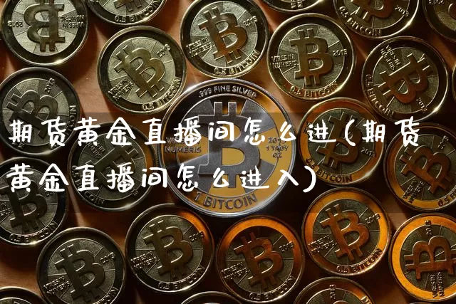 期货黄金直播间怎么进(期货黄金直播间怎么进入)_https://www.dcjwmf.com_中金所_第1张