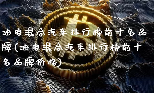 油电混合汽车排行榜前十名品牌(油电混合汽车排行榜前十名品牌价格)_https://www.dcjwmf.com_上期所_第1张