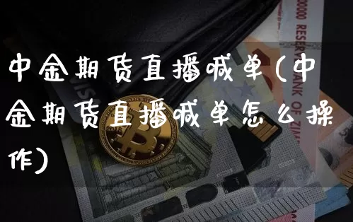 中金期货直播喊单(中金期货直播喊单怎么操作)_https://www.dcjwmf.com_郑商所_第1张