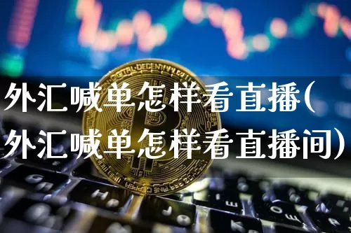 外汇喊单怎样看直播(外汇喊单怎样看直播间)_https://www.dcjwmf.com_上期所_第1张