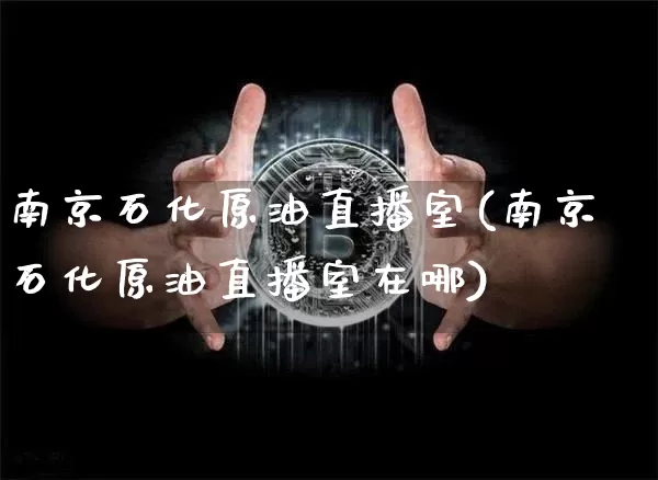 南京石化原油直播室(南京石化原油直播室在哪)_https://www.dcjwmf.com_上期能源_第1张