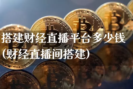 搭建财经直播平台多少钱(财经直播间搭建)_https://www.dcjwmf.com_广期所_第1张