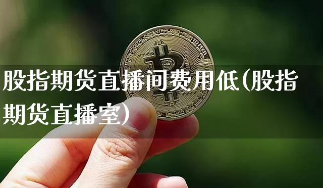 股指期货直播间费用低(股指期货直播室)_https://www.dcjwmf.com_郑商所_第1张